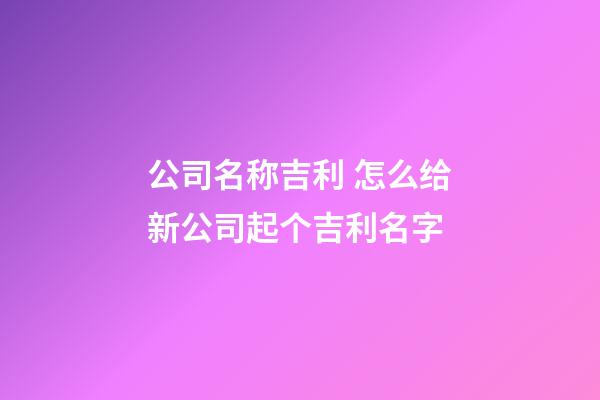 公司名称吉利 怎么给新公司起个吉利名字-第1张-公司起名-玄机派